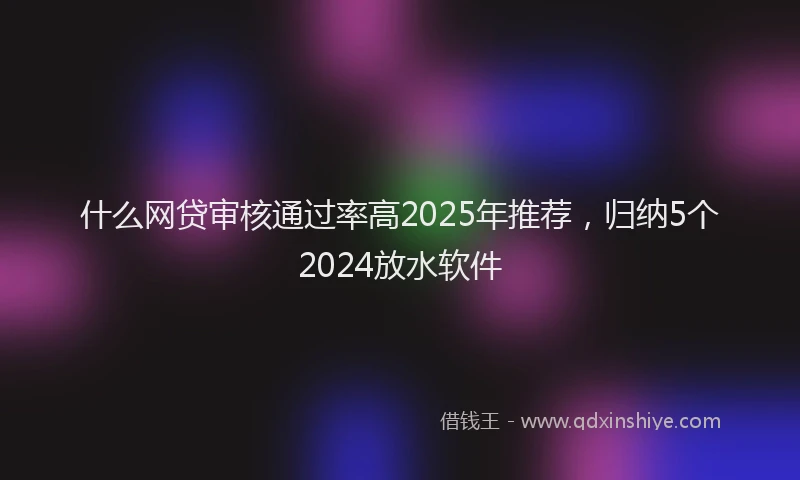 什么网贷审核通过率高2025年推荐，归纳5个2024放水软件