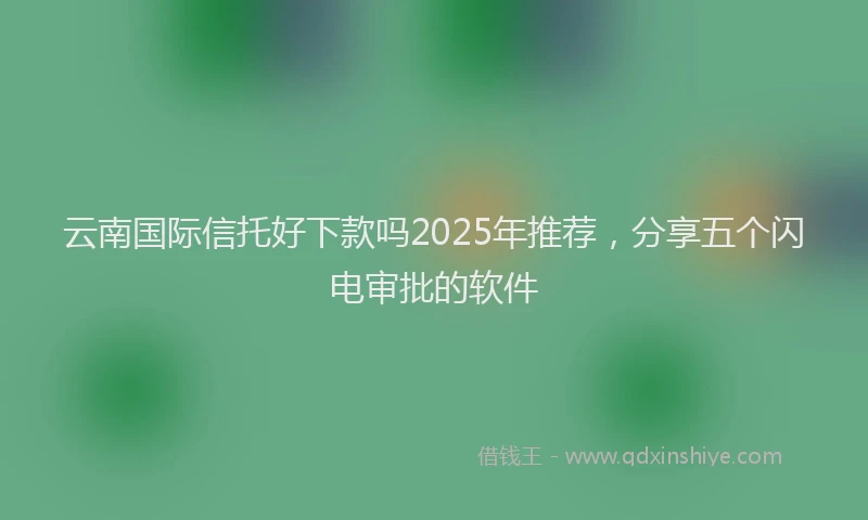 云南国际信托好下款吗2025年推荐，分享五个闪电审批的软件
