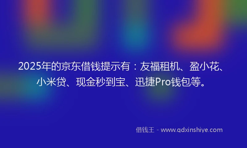 2025年的京东借钱提示有：友福租机、盈小花、小米贷、现金秒到宝、迅捷Pro钱包等。