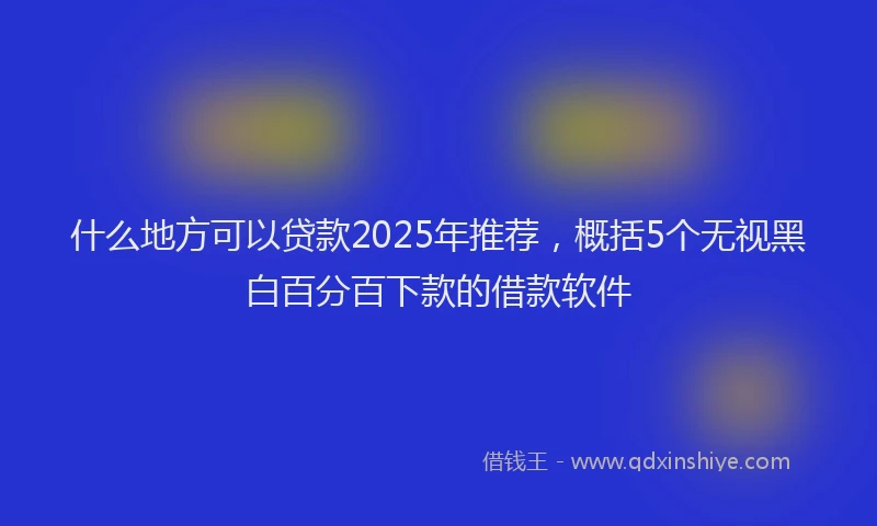 什么地方可以贷款2025年推荐，概括5个无视黑白百分百下款的借款软件