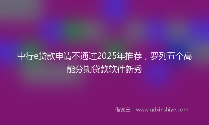 中行e贷款申请不通过2025年推荐，罗列五个高能分期贷款软件新秀