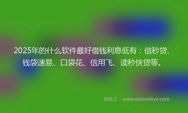 2025年的什么软件最好借钱利息低有：信秒贷、钱袋速易、口袋花、信用飞、读秒快贷等。