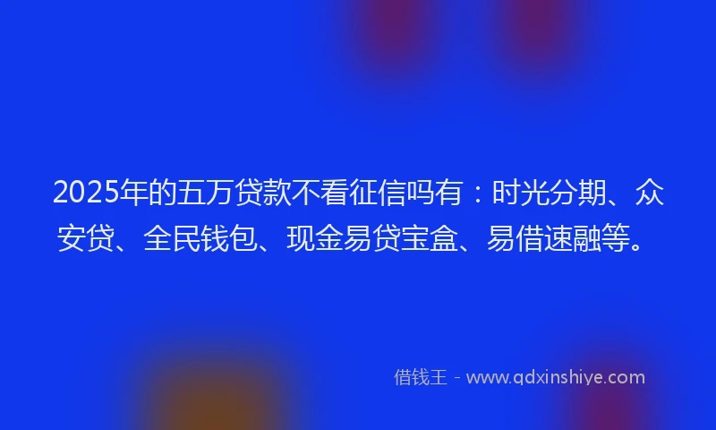 2025年的五万贷款不看征信吗有：时光分期、众安贷、全民钱包、现金易贷宝盒、易借速融等。
