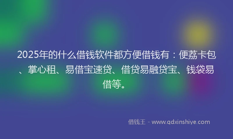 2025年的什么借钱软件都方便借钱有：便荔卡包、掌心租、易借宝速贷、借贷易融贷宝、钱袋易借等。