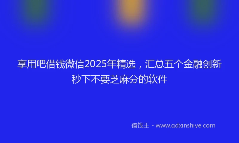 享用吧借钱微信2025年精选，汇总五个金融创新秒下不要芝麻分的软件