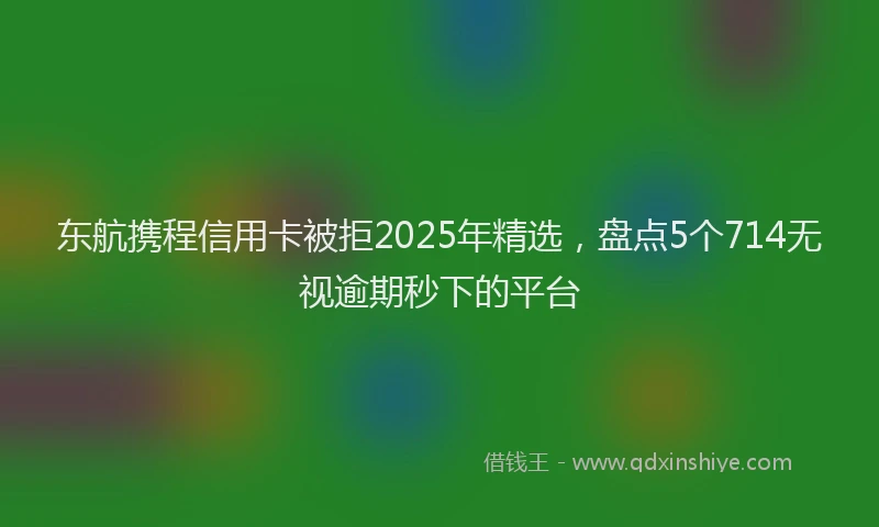东航携程信用卡被拒2025年精选，盘点5个714无视逾期秒下的平台