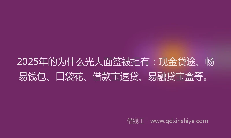 2025年的为什么光大面签被拒有：现金贷途、畅易钱包、口袋花、借款宝速贷、易融贷宝盒等。
