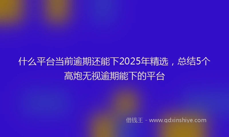 什么平台当前逾期还能下2025年精选，总结5个高炮无视逾期能下的平台