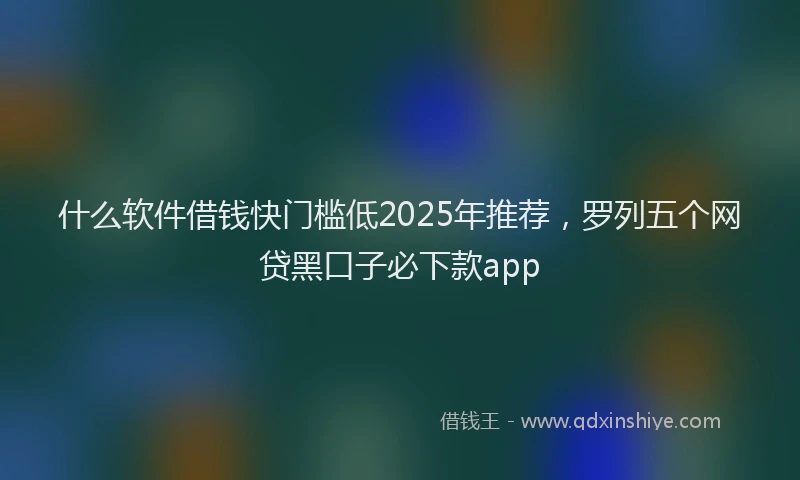 什么软件借钱快门槛低2025年推荐，罗列五个网贷黑口子必下款app