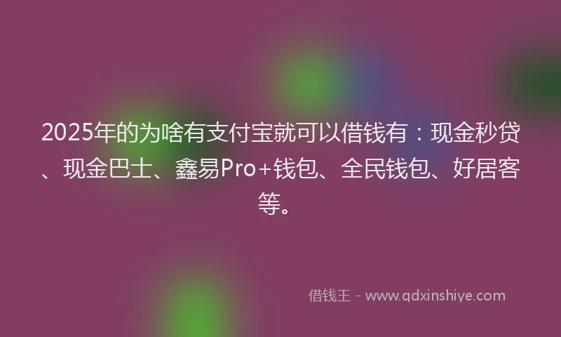 2025年的为啥有支付宝就可以借钱有：现金秒贷、现金巴士、鑫易Pro+钱包、全民钱包、好居客等。