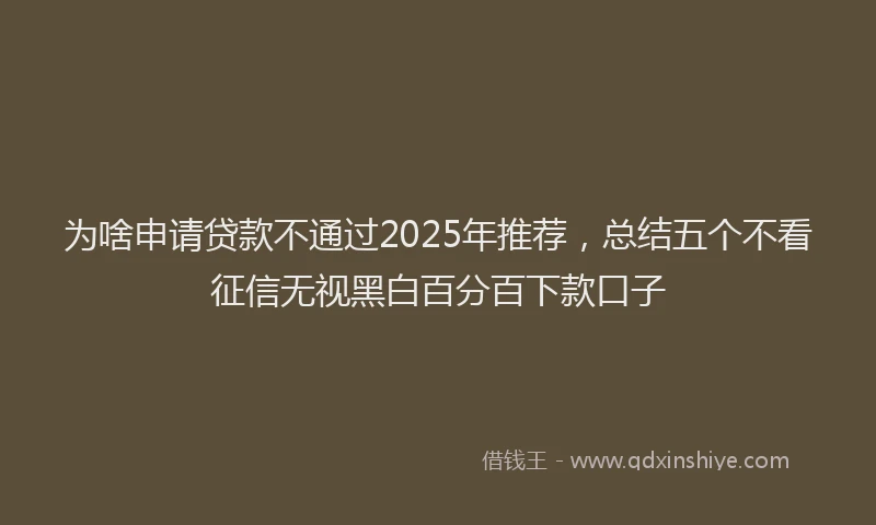 为啥申请贷款不通过2025年推荐，总结五个不看征信无视黑白百分百下款口子