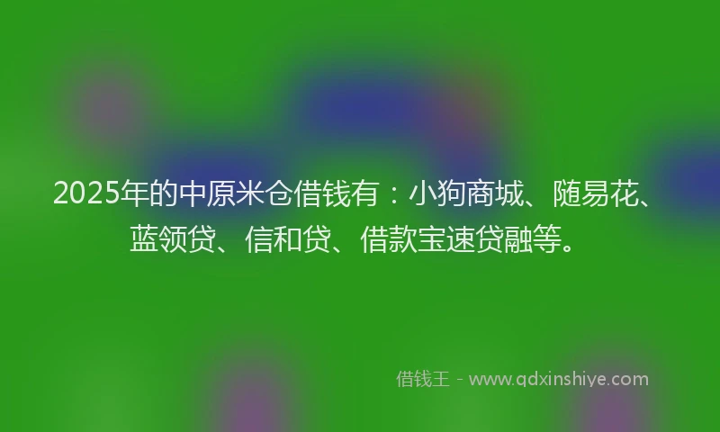 2025年的中原米仓借钱有：小狗商城、随易花、蓝领贷、信和贷、借款宝速贷融等。