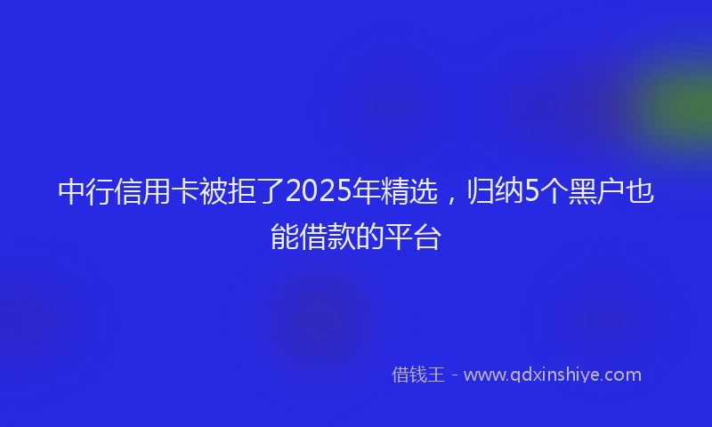 中行信用卡被拒了2025年精选，归纳5个黑户也能借款的平台