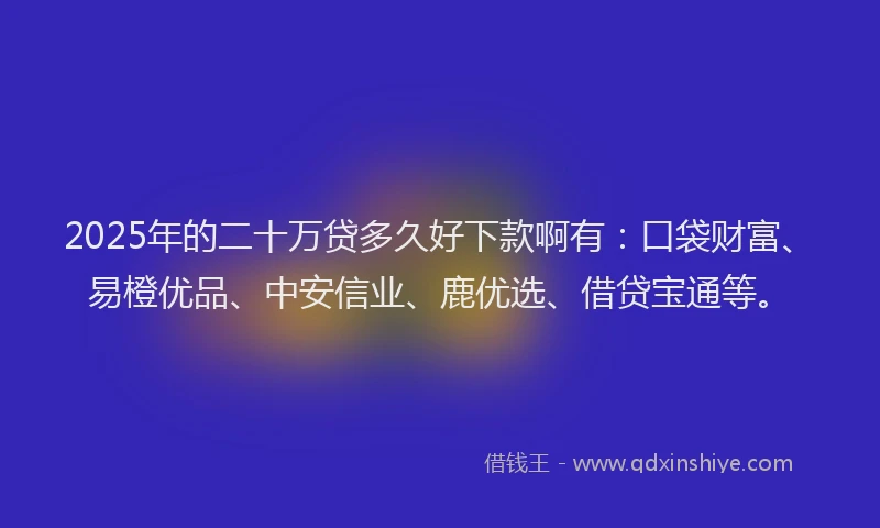 2025年的二十万贷多久好下款啊有：口袋财富、易橙优品、中安信业、鹿优选、借贷宝通等。