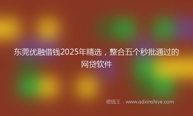 东莞优融借钱2025年精选，整合五个秒批通过的网贷软件
