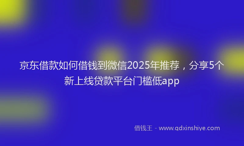 京东借款如何借钱到微信2025年推荐，分享5个新上线贷款平台门槛低app