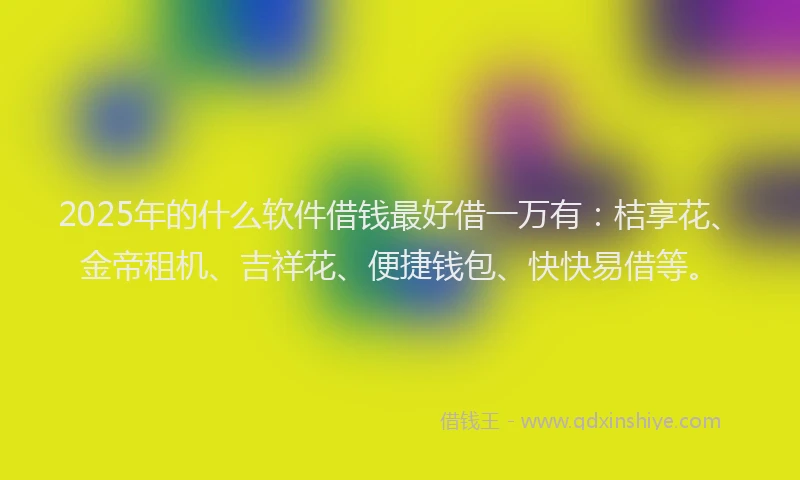 2025年的什么软件借钱最好借一万有：桔享花、金帝租机、吉祥花、便捷钱包、快快易借等。