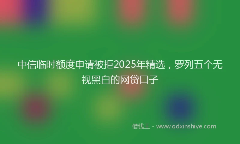 中信临时额度申请被拒2025年精选，罗列五个无视黑白的网贷口子