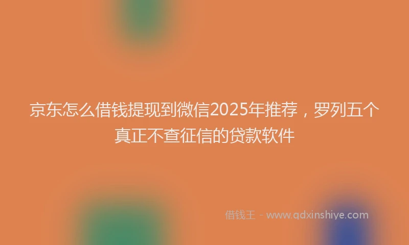 京东怎么借钱提现到微信2025年推荐，罗列五个真正不查征信的贷款软件