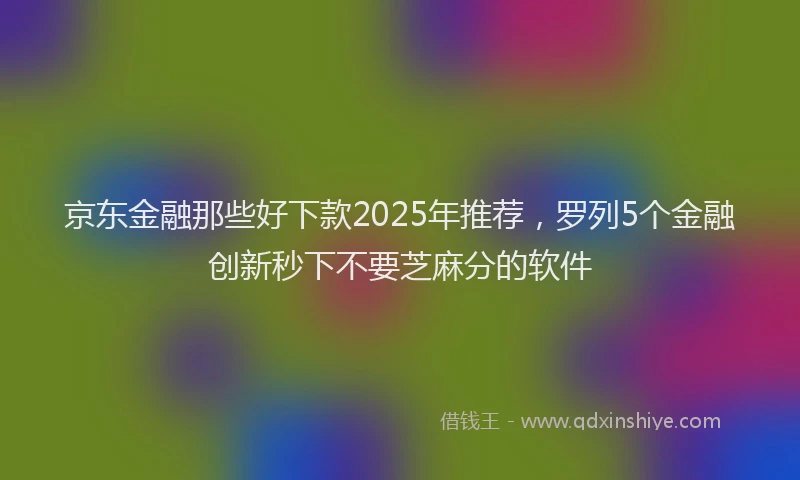 京东金融那些好下款2025年推荐，罗列5个金融创新秒下不要芝麻分的软件