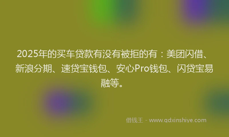 2025年的买车贷款有没有被拒的有：美团闪借、新浪分期、速贷宝钱包、安心Pro钱包、闪贷宝易融等。