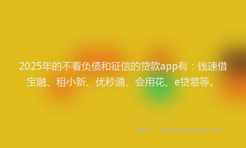 2025年的不看负债和征信的贷款app有：钱速借宝融、租小新、优秒通、会用花、e贷易等。
