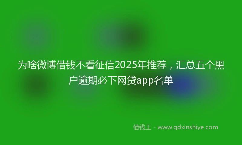 为啥微博借钱不看征信2025年推荐，汇总五个黑户逾期必下网贷app名单