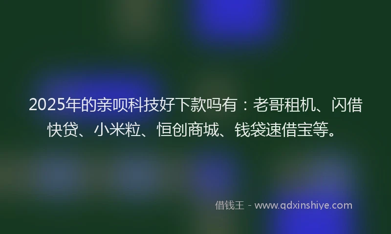 2025年的亲呗科技好下款吗有：老哥租机、闪借快贷、小米粒、恒创商城、钱袋速借宝等。