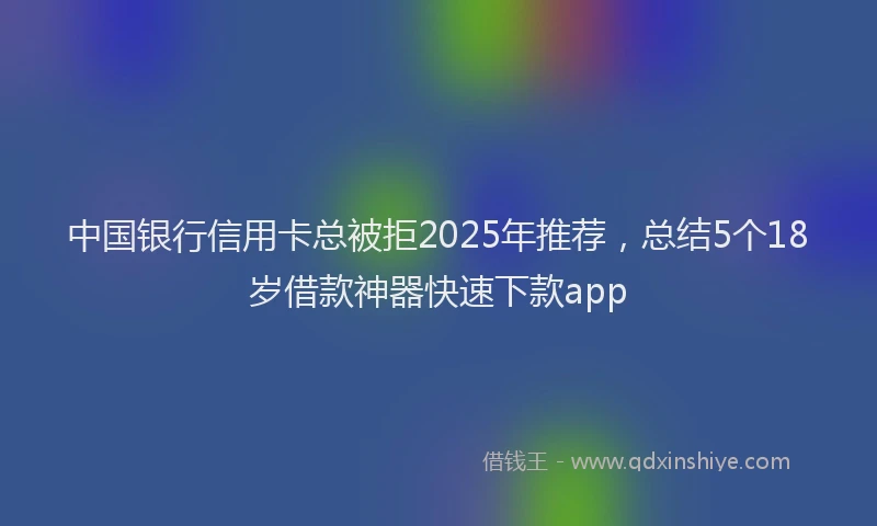 中国银行信用卡总被拒2025年推荐，总结5个18岁借款神器快速下款app