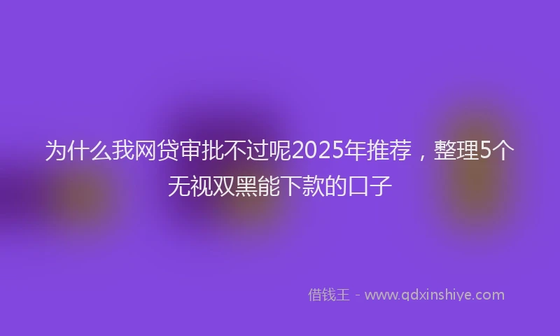 为什么我网贷审批不过呢2025年推荐，整理5个无视双黑能下款的口子