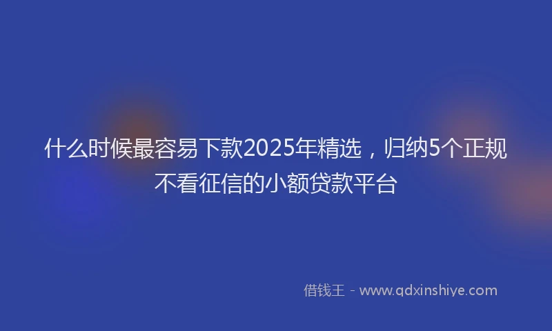 什么时候最容易下款2025年精选，归纳5个正规不看征信的小额贷款平台