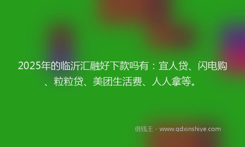 2025年的临沂汇融好下款吗有：宜人贷、闪电购、粒粒贷、美团生活费、人人拿等。