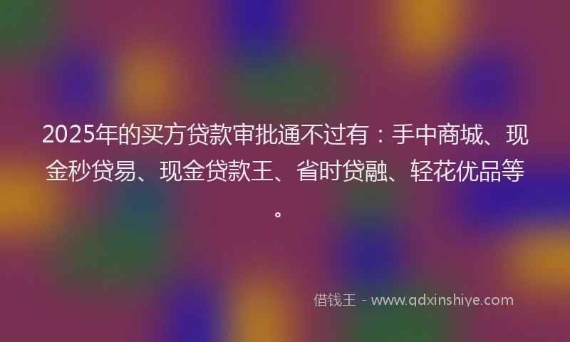 2025年的买方贷款审批通不过有：手中商城、现金秒贷易、现金贷款王、省时贷融、轻花优品等。