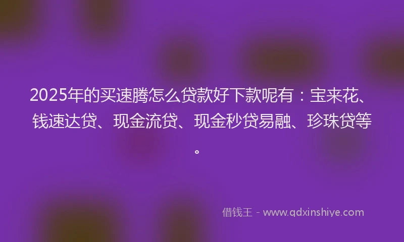 2025年的买速腾怎么贷款好下款呢有：宝来花、钱速达贷、现金流贷、现金秒贷易融、珍珠贷等。
