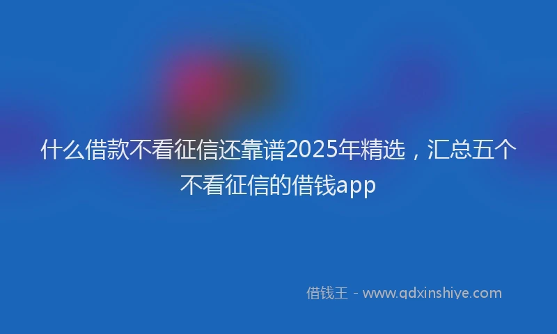 什么借款不看征信还靠谱2025年精选，汇总五个不看征信的借钱app