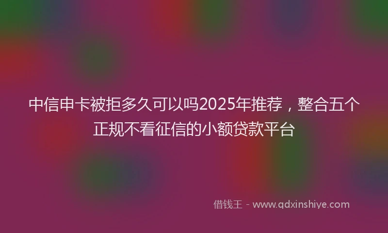 中信申卡被拒多久可以吗2025年推荐，整合五个正规不看征信的小额贷款平台
