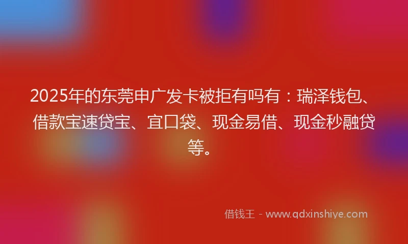 2025年的东莞申广发卡被拒有吗有：瑞泽钱包、借款宝速贷宝、宜口袋、现金易借、现金秒融贷等。