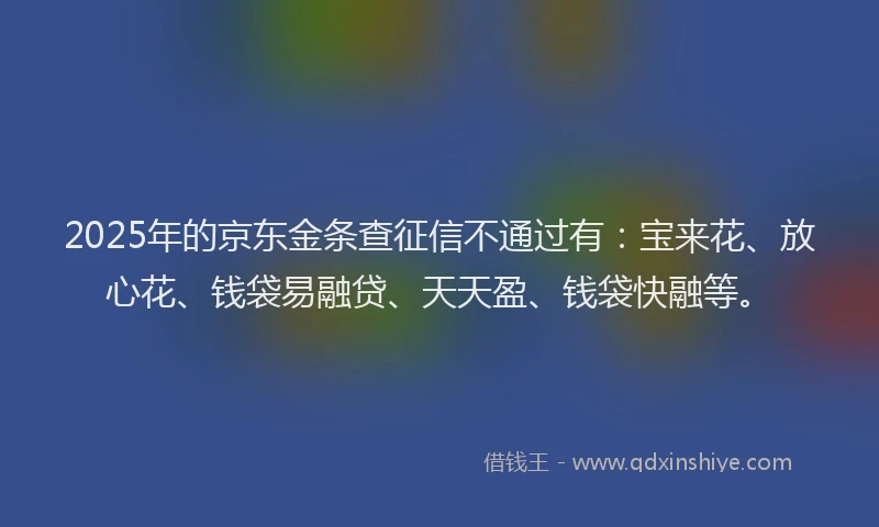 2025年的京东金条查征信不通过有：宝来花、放心花、钱袋易融贷、天天盈、钱袋快融等。
