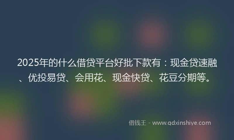 2025年的什么借贷平台好批下款有：现金贷速融、优投易贷、会用花、现金快贷、花豆分期等。