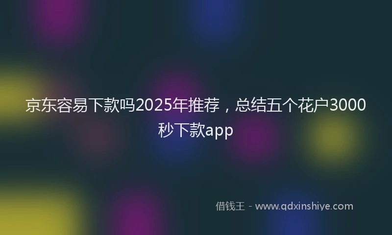 京东容易下款吗2025年推荐，总结五个花户3000秒下款app