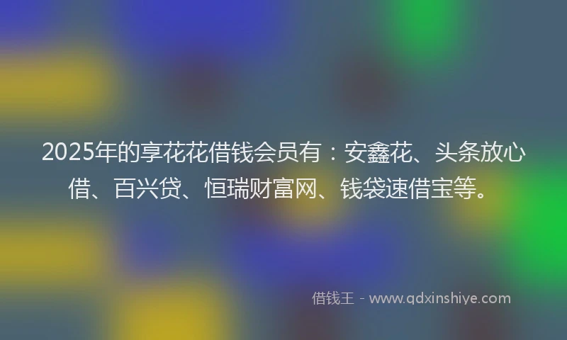 2025年的享花花借钱会员有：安鑫花、头条放心借、百兴贷、恒瑞财富网、钱袋速借宝等。
