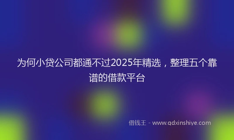 为何小贷公司都通不过2025年精选，整理五个靠谱的借款平台
