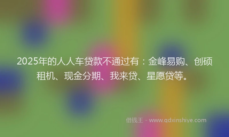 2025年的人人车贷款不通过有：金峰易购、创硕租机、现金分期、我来贷、星愿贷等。
