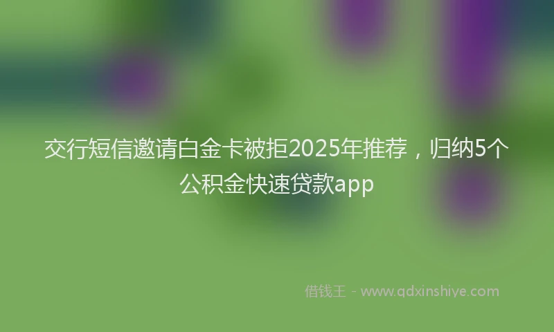 交行短信邀请白金卡被拒2025年推荐，归纳5个公积金快速贷款app