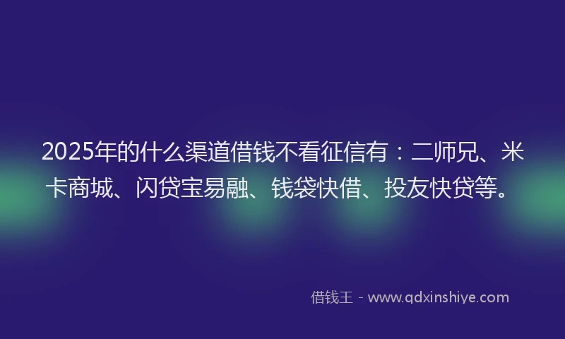 2025年的什么渠道借钱不看征信有：二师兄、米卡商城、闪贷宝易融、钱袋快借、投友快贷等。