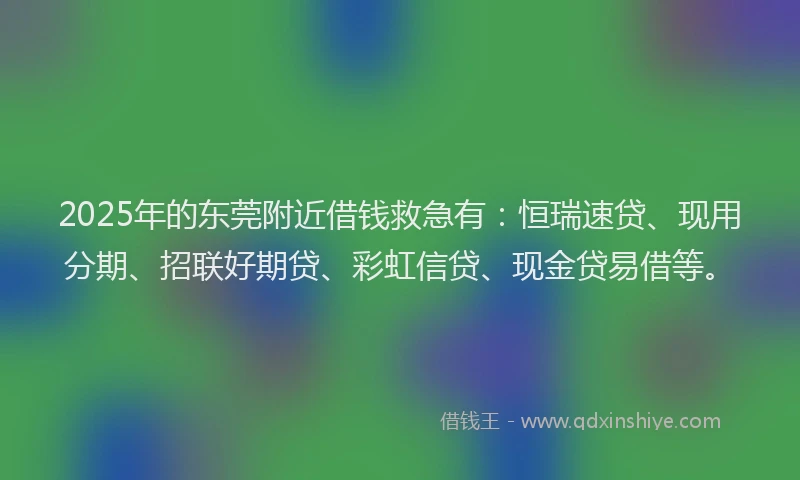 2025年的东莞附近借钱救急有：恒瑞速贷、现用分期、招联好期贷、彩虹信贷、现金贷易借等。