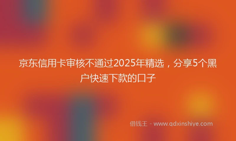 京东信用卡审核不通过2025年精选，分享5个黑户快速下款的口子