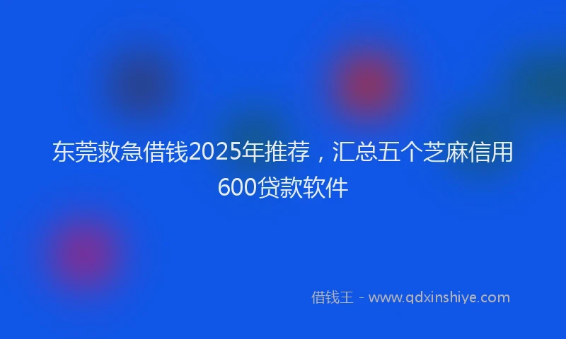 东莞救急借钱2025年推荐，汇总五个芝麻信用600贷款软件
