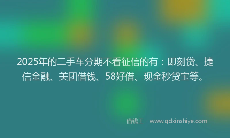 2025年的二手车分期不看征信的有：即刻贷、捷信金融、美团借钱、58好借、现金秒贷宝等。