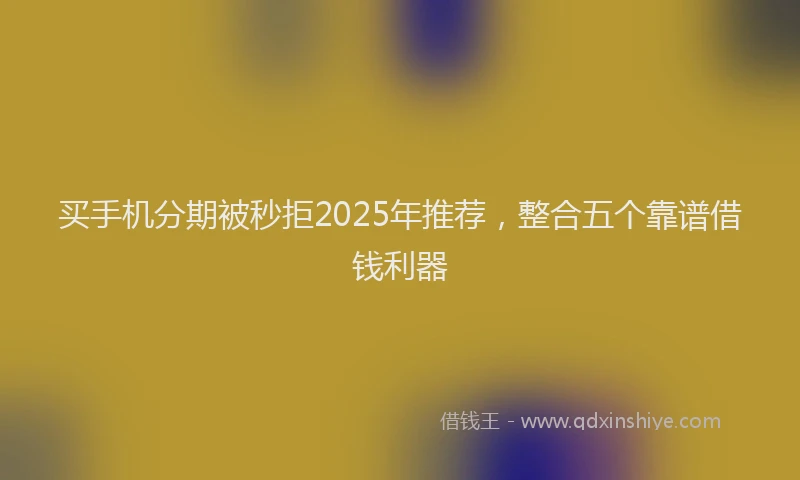 买手机分期被秒拒2025年推荐，整合五个靠谱借钱利器